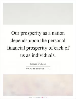 Our prosperity as a nation depends upon the personal financial prosperity of each of us as individuals Picture Quote #1