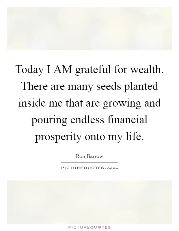 Today I AM grateful for wealth. There are many seeds planted inside me that are growing and pouring endless financial prosperity onto my life. Picture Quote #1