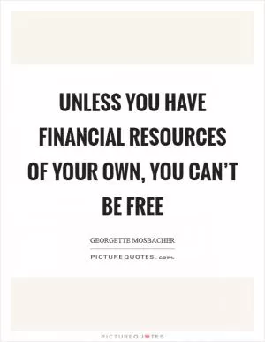 Unless you have financial resources of your own, you can’t be free Picture Quote #1