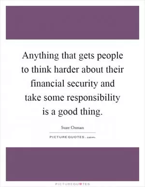 Anything that gets people to think harder about their financial security and take some responsibility is a good thing Picture Quote #1