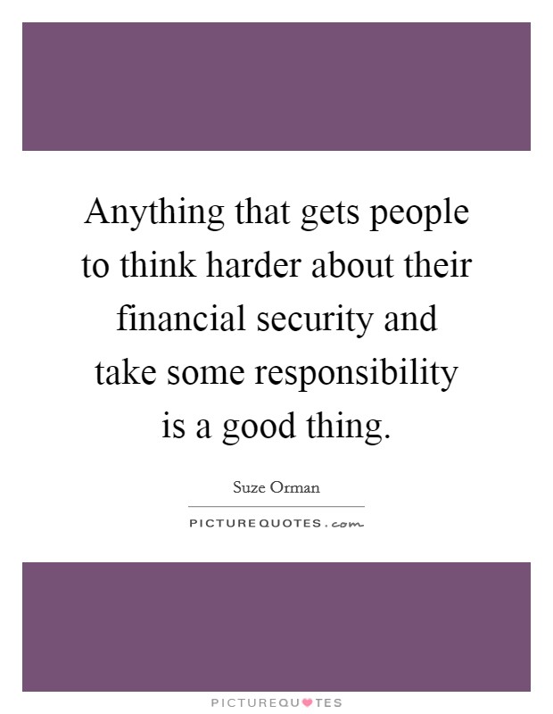 Anything that gets people to think harder about their financial security and take some responsibility is a good thing. Picture Quote #1