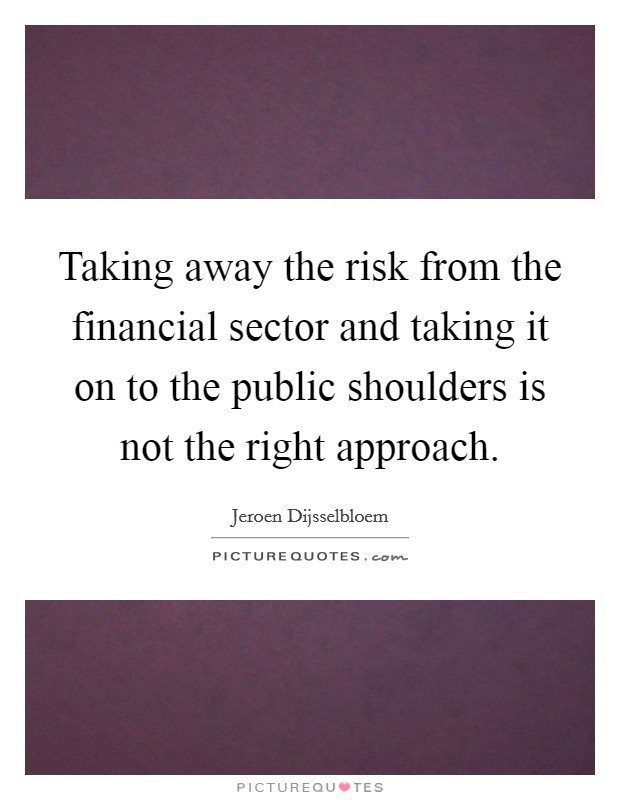 Taking away the risk from the financial sector and taking it on to the public shoulders is not the right approach. Picture Quote #1