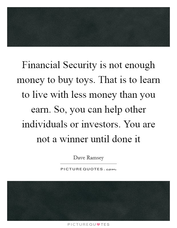 Financial Security is not enough money to buy toys. That is to learn to live with less money than you earn. So, you can help other individuals or investors. You are not a winner until done it Picture Quote #1
