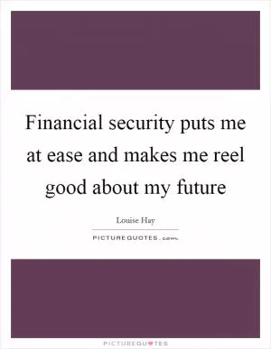 Financial security puts me at ease and makes me reel good about my future Picture Quote #1