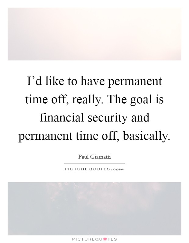 I'd like to have permanent time off, really. The goal is financial security and permanent time off, basically. Picture Quote #1