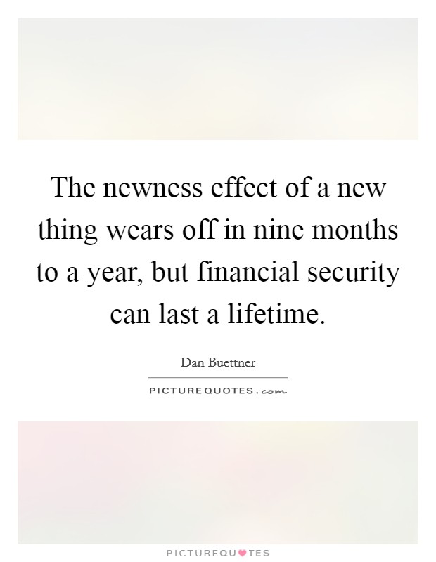 The newness effect of a new thing wears off in nine months to a year, but financial security can last a lifetime Picture Quote #1