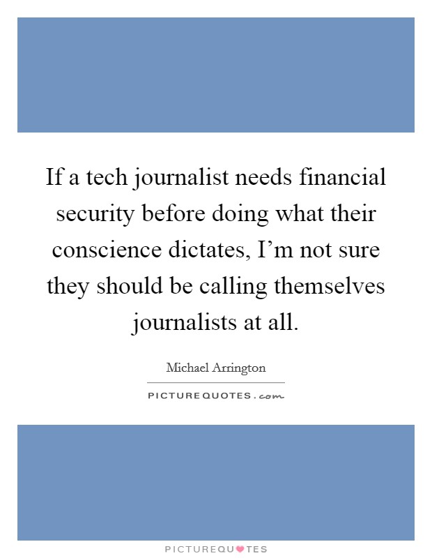 If a tech journalist needs financial security before doing what their conscience dictates, I'm not sure they should be calling themselves journalists at all. Picture Quote #1