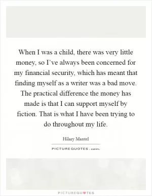 When I was a child, there was very little money, so I’ve always been concerned for my financial security, which has meant that finding myself as a writer was a bad move. The practical difference the money has made is that I can support myself by fiction. That is what I have been trying to do throughout my life Picture Quote #1