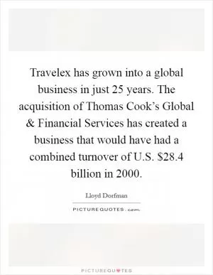 Travelex has grown into a global business in just 25 years. The acquisition of Thomas Cook’s Global and Financial Services has created a business that would have had a combined turnover of U.S. $28.4 billion in 2000 Picture Quote #1