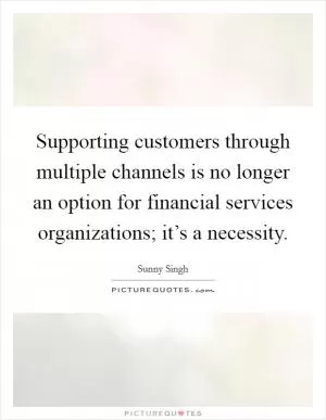 Supporting customers through multiple channels is no longer an option for financial services organizations; it’s a necessity Picture Quote #1
