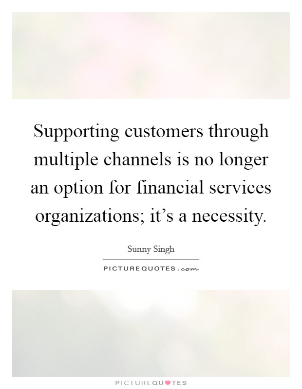 Supporting customers through multiple channels is no longer an option for financial services organizations; it's a necessity. Picture Quote #1