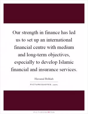 Our strength in finance has led us to set up an international financial centre with medium and long-term objectives, especially to develop Islamic financial and insurance services Picture Quote #1