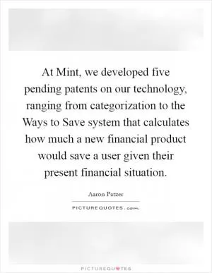At Mint, we developed five pending patents on our technology, ranging from categorization to the Ways to Save system that calculates how much a new financial product would save a user given their present financial situation Picture Quote #1
