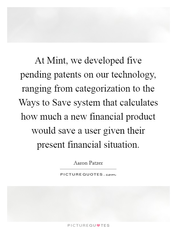 At Mint, we developed five pending patents on our technology, ranging from categorization to the Ways to Save system that calculates how much a new financial product would save a user given their present financial situation. Picture Quote #1