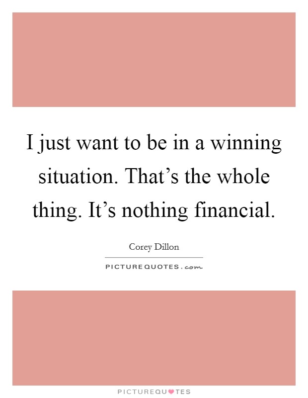 I just want to be in a winning situation. That's the whole thing. It's nothing financial. Picture Quote #1