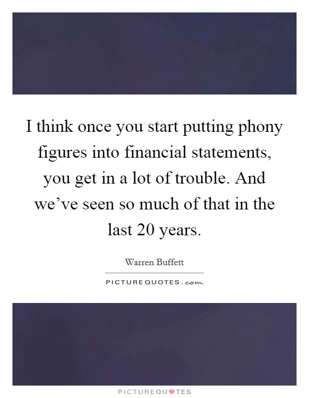 I think once you start putting phony figures into financial statements, you get in a lot of trouble. And we've seen so much of that in the last 20 years. Picture Quote #1