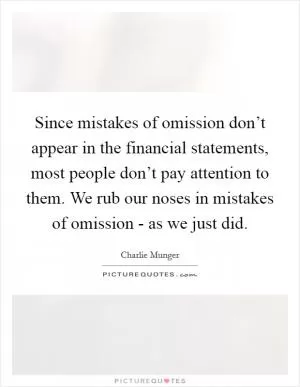 Since mistakes of omission don’t appear in the financial statements, most people don’t pay attention to them. We rub our noses in mistakes of omission - as we just did Picture Quote #1