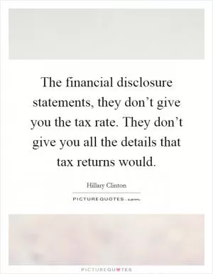 The financial disclosure statements, they don’t give you the tax rate. They don’t give you all the details that tax returns would Picture Quote #1