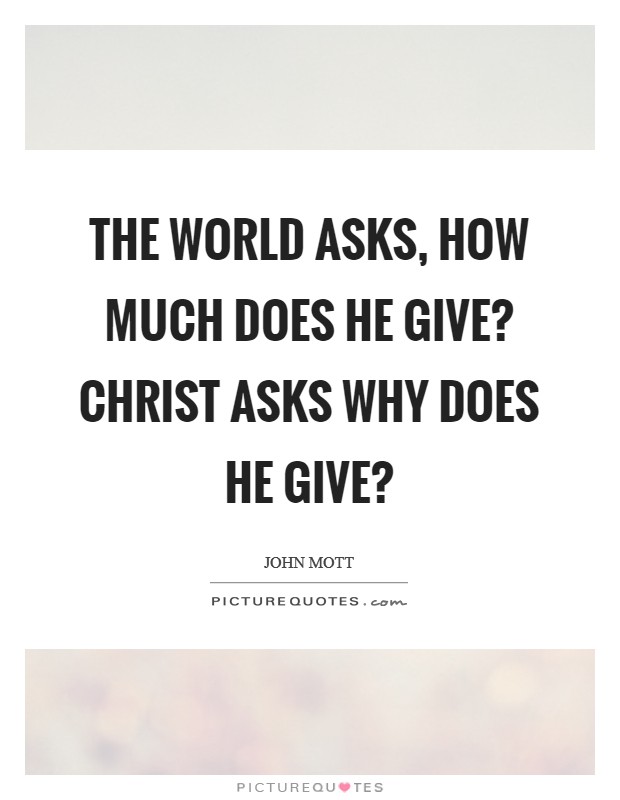 The world asks, How much does he give? Christ asks why does he give? Picture Quote #1