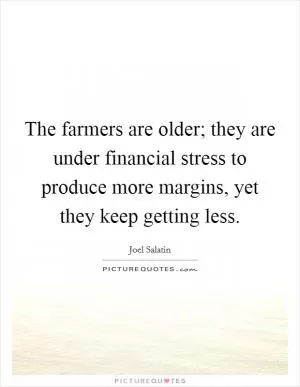 The farmers are older; they are under financial stress to produce more margins, yet they keep getting less Picture Quote #1
