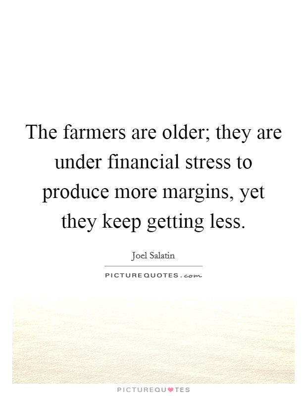 The farmers are older; they are under financial stress to produce more margins, yet they keep getting less. Picture Quote #1