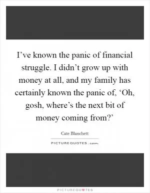 I’ve known the panic of financial struggle. I didn’t grow up with money at all, and my family has certainly known the panic of, ‘Oh, gosh, where’s the next bit of money coming from?’ Picture Quote #1