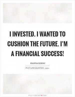 I invested. I wanted to cushion the future. I’m a financial success! Picture Quote #1