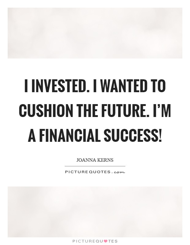I invested. I wanted to cushion the future. I'm a financial success! Picture Quote #1