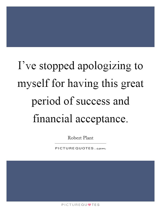 I've stopped apologizing to myself for having this great period of success and financial acceptance. Picture Quote #1