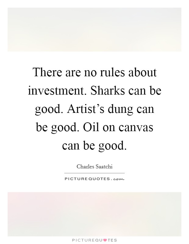 There are no rules about investment. Sharks can be good. Artist's dung can be good. Oil on canvas can be good. Picture Quote #1