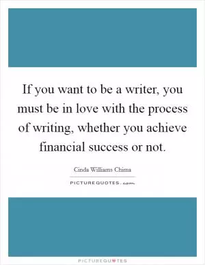 If you want to be a writer, you must be in love with the process of writing, whether you achieve financial success or not Picture Quote #1