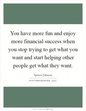 You have more fun and enjoy more financial success when you stop trying to get what you want and start helping other people get what they want Picture Quote #1