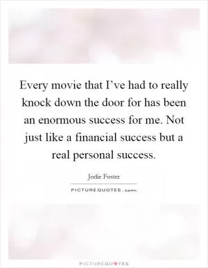 Every movie that I’ve had to really knock down the door for has been an enormous success for me. Not just like a financial success but a real personal success Picture Quote #1
