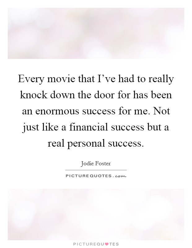 Every movie that I've had to really knock down the door for has been an enormous success for me. Not just like a financial success but a real personal success. Picture Quote #1