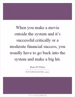 When you make a movie outside the system and it’s successful critically or a moderate financial success, you usually have to go back into the system and make a big hit Picture Quote #1