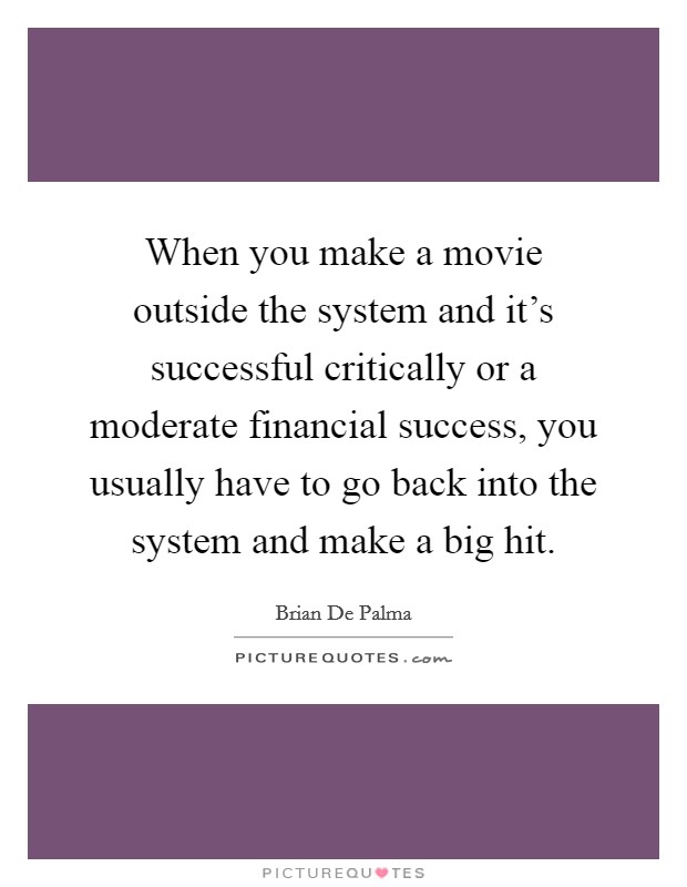 When you make a movie outside the system and it's successful critically or a moderate financial success, you usually have to go back into the system and make a big hit. Picture Quote #1