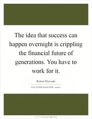 The idea that success can happen overnight is crippling the financial future of generations. You have to work for it Picture Quote #1