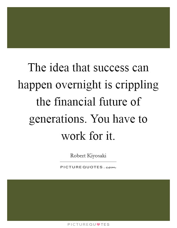 The idea that success can happen overnight is crippling the financial future of generations. You have to work for it. Picture Quote #1