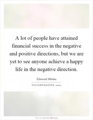 A lot of people have attained financial success in the negative and positive directions, but we are yet to see anyone achieve a happy life in the negative direction Picture Quote #1