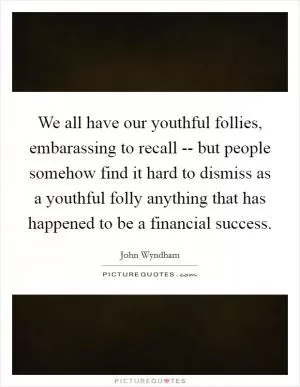 We all have our youthful follies, embarassing to recall -- but people somehow find it hard to dismiss as a youthful folly anything that has happened to be a financial success Picture Quote #1