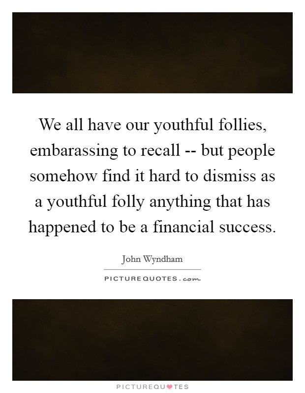We all have our youthful follies, embarassing to recall -- but people somehow find it hard to dismiss as a youthful folly anything that has happened to be a financial success. Picture Quote #1