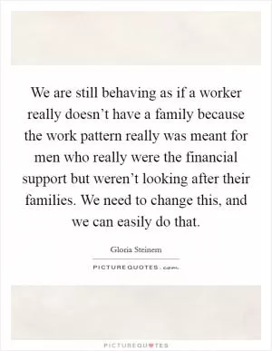 We are still behaving as if a worker really doesn’t have a family because the work pattern really was meant for men who really were the financial support but weren’t looking after their families. We need to change this, and we can easily do that Picture Quote #1