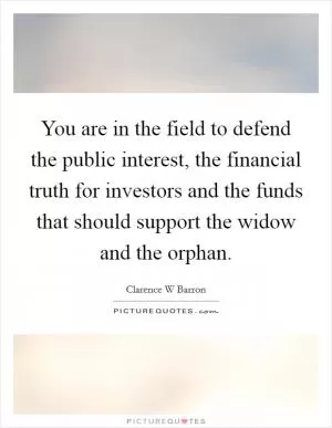 You are in the field to defend the public interest, the financial truth for investors and the funds that should support the widow and the orphan Picture Quote #1