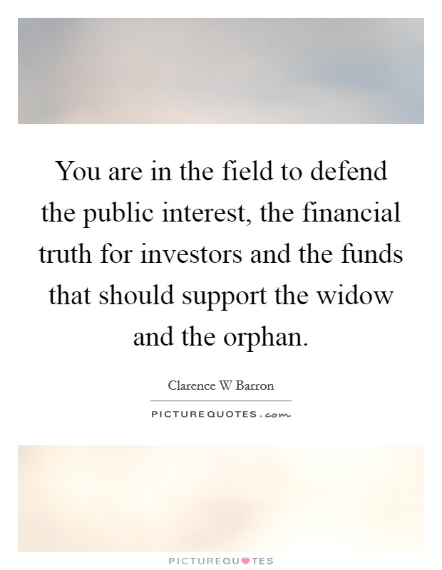 You are in the field to defend the public interest, the financial truth for investors and the funds that should support the widow and the orphan. Picture Quote #1