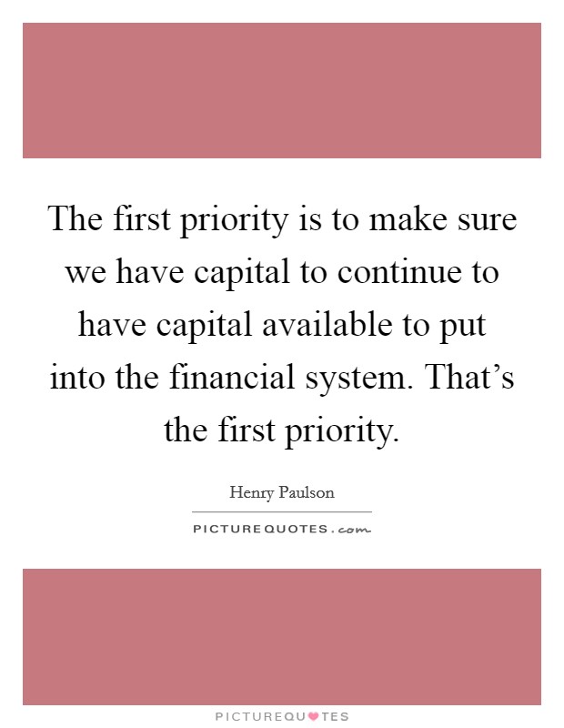 The first priority is to make sure we have capital to continue to have capital available to put into the financial system. That's the first priority. Picture Quote #1