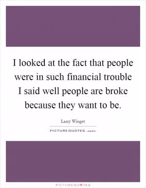 I looked at the fact that people were in such financial trouble I said well people are broke because they want to be Picture Quote #1