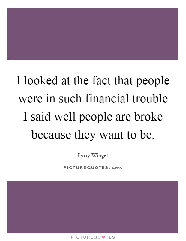 I looked at the fact that people were in such financial trouble I said well people are broke because they want to be. Picture Quote #1