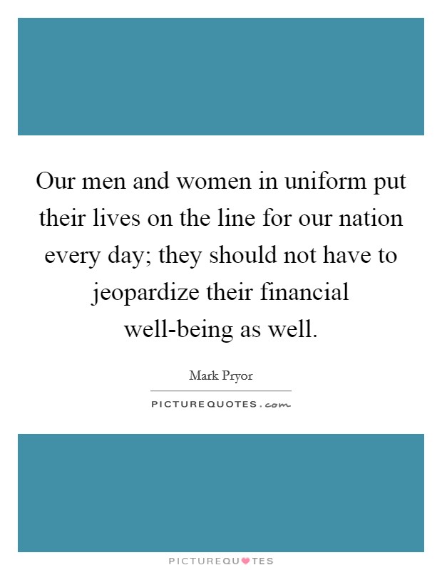 Our men and women in uniform put their lives on the line for our nation every day; they should not have to jeopardize their financial well-being as well. Picture Quote #1