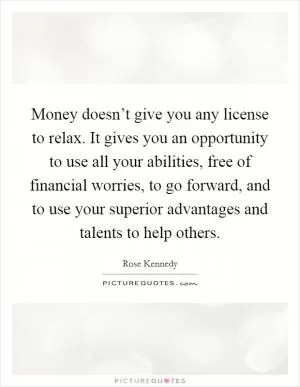 Money doesn’t give you any license to relax. It gives you an opportunity to use all your abilities, free of financial worries, to go forward, and to use your superior advantages and talents to help others Picture Quote #1