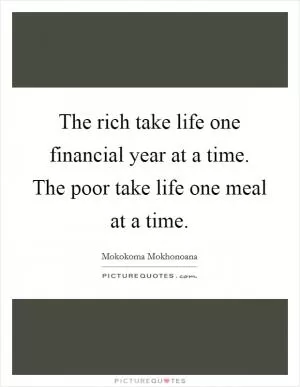 The rich take life one financial year at a time. The poor take life one meal at a time Picture Quote #1